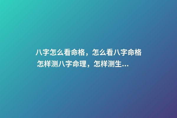 八字怎么看命格，怎么看八字命格 怎样测八字命理，怎样测生辰八字-第1张-观点-玄机派